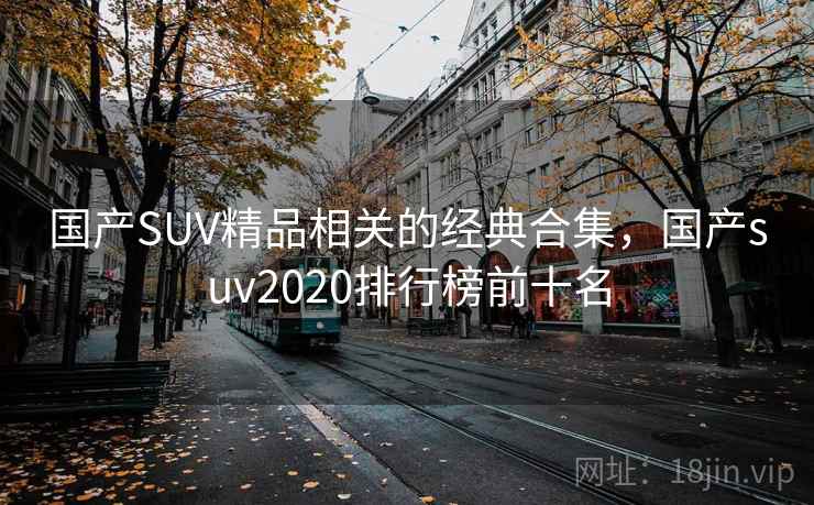 国产SUV精品相关的经典合集,国产suv2020排行榜前十名 国产SUV精品相关的经典合集,国产suv2020排行榜前十名