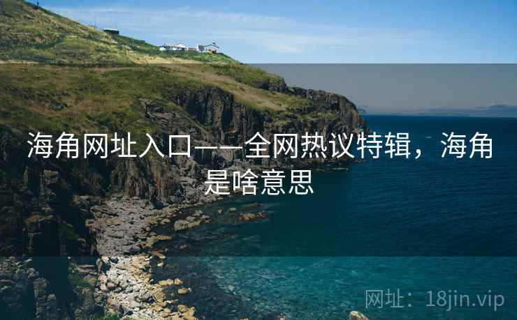 海角网址入口——全网热议特辑,海角是啥意思 海角网址入口——全网热议特辑,海角是啥意思
