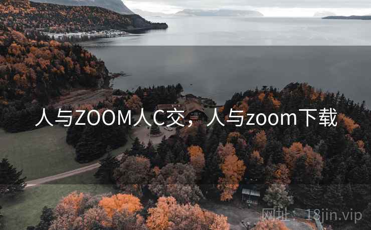 人与ZOOM人C交,人与zoom下载 人与ZOOM人C交,人与zoom下载