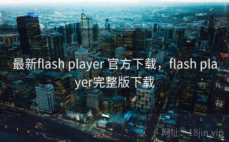 最新flash player 官方下载，flash player完整版下载