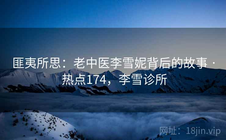 匪夷所思:老中医李雪妮背后的故事 · 热点174,李雪诊所 匪夷所思:老中医李雪妮背后的故事 · 热点174,李雪诊所