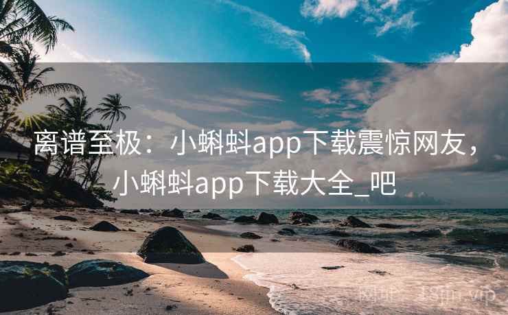 离谱至极：小蝌蚪app下载震惊网友，小蝌蚪app下载大全_吧