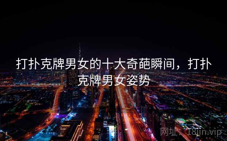 打扑克牌男女的十大奇葩瞬间,打扑克牌男女姿势 打扑克牌男女的十大奇葩瞬间,打扑克牌男女姿势