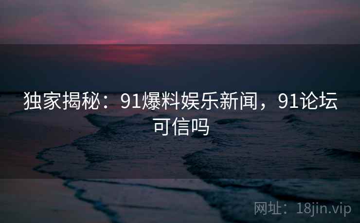 独家揭秘：91爆料娱乐新闻，91论坛可信吗