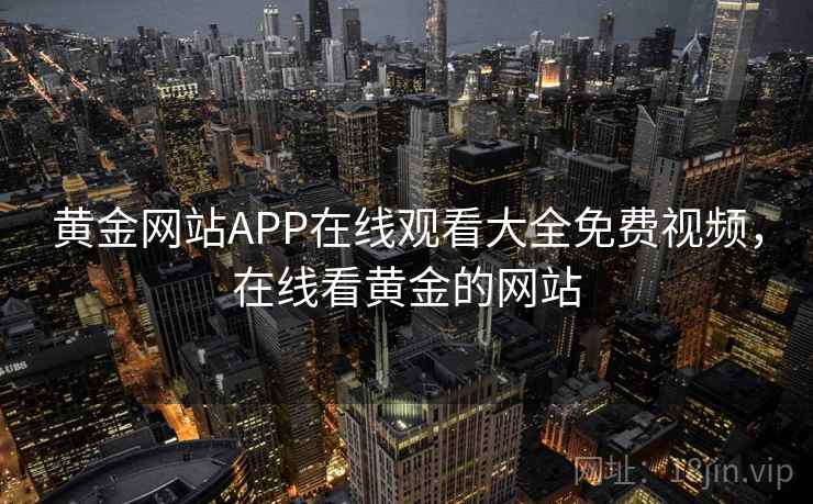 黄金网站APP在线观看大全免费视频，在线看黄金的网站