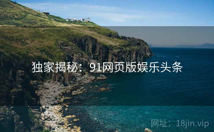 独家揭秘：91网页版娱乐头条