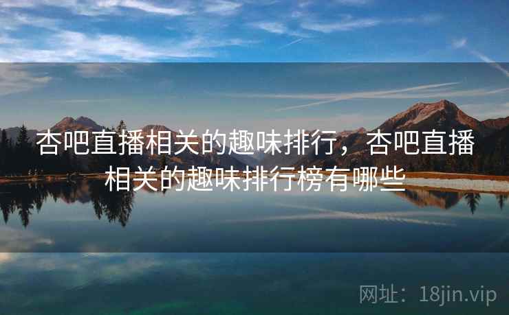 杏吧直播相关的趣味排行，杏吧直播相关的趣味排行榜有哪些