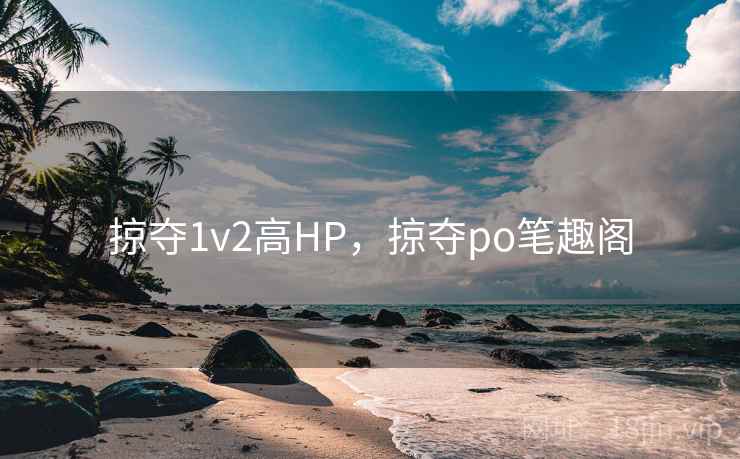 掠夺1v2高HP，掠夺po笔趣阁