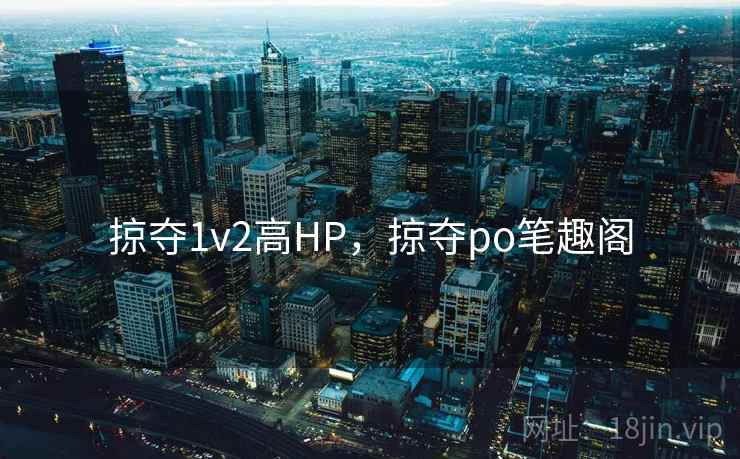 掠夺1v2高HP，掠夺po笔趣阁