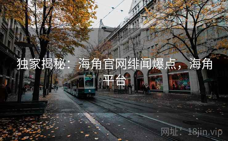 独家揭秘：海角官网绯闻爆点，海角平台