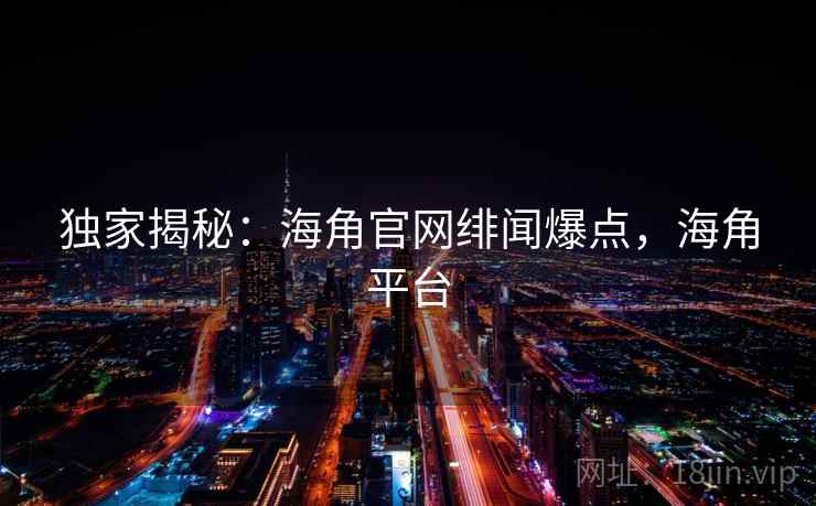 独家揭秘：海角官网绯闻爆点，海角平台
