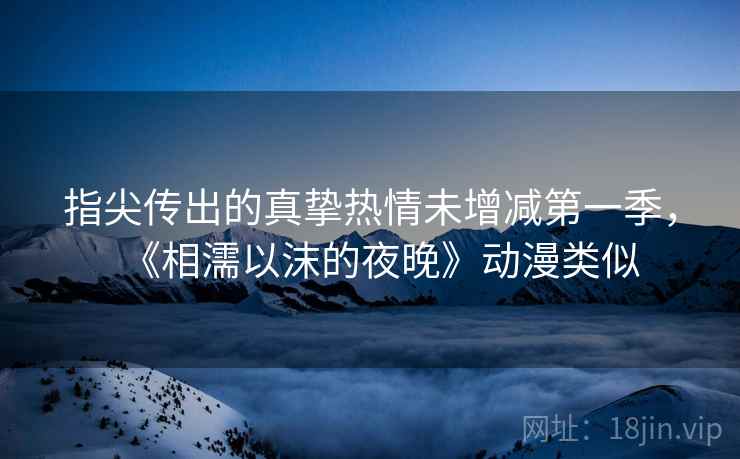 指尖传出的真挚热情未增减第一季，《相濡以沫的夜晚》动漫类似