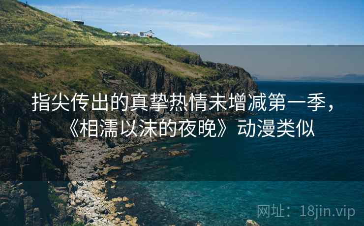 指尖传出的真挚热情未增减第一季，《相濡以沫的夜晚》动漫类似