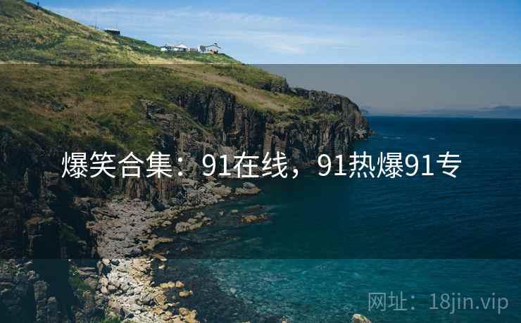 爆笑合集：91在线，91热爆91专
