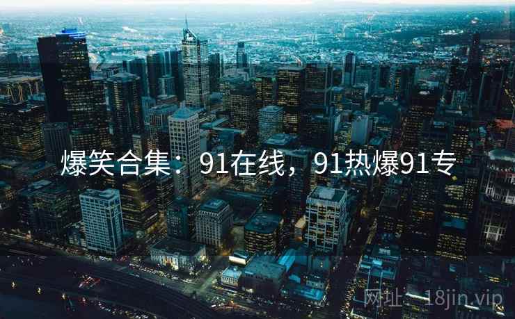 爆笑合集：91在线，91热爆91专