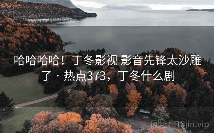 哈哈哈哈！丁冬影视 影音先锋太沙雕了 · 热点373，丁冬什么剧