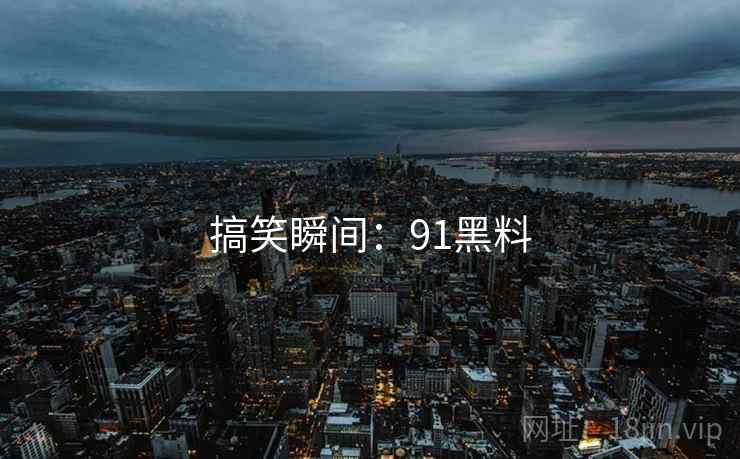 搞笑瞬间：91黑料