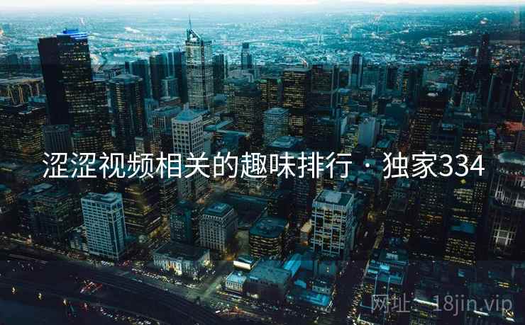 涩涩视频相关的趣味排行 · 独家334