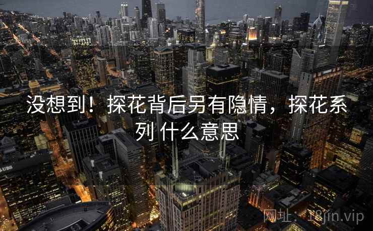 没想到！探花背后另有隐情，探花系列 什么意思
