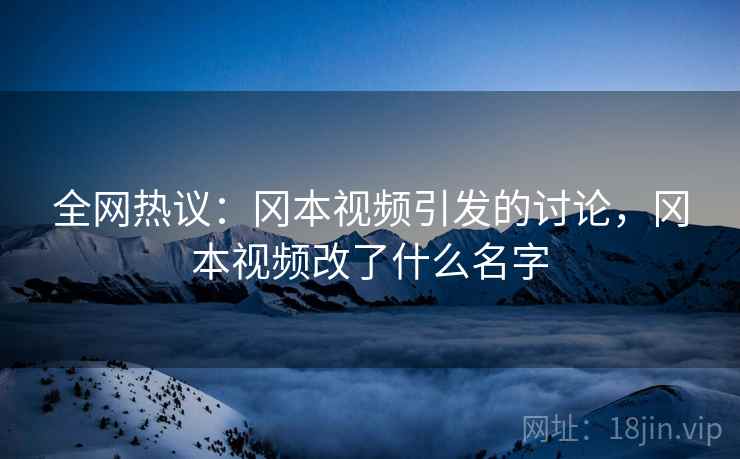 全网热议：冈本视频引发的讨论，冈本视频改了什么名字