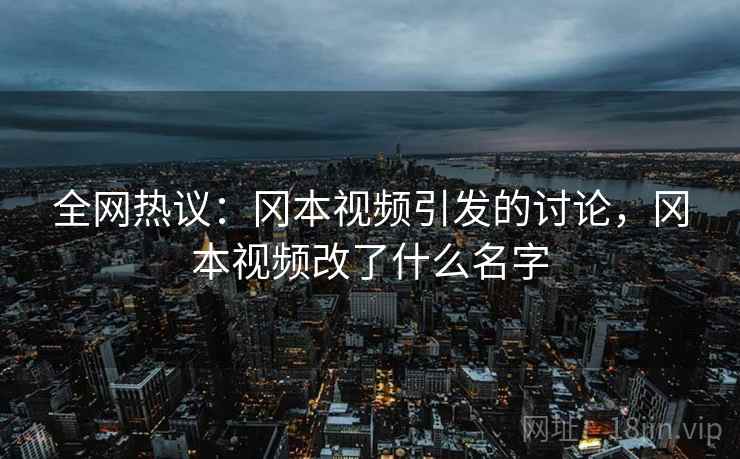 全网热议：冈本视频引发的讨论，冈本视频改了什么名字