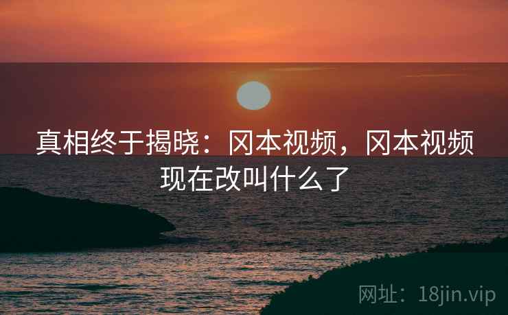 真相终于揭晓：冈本视频，冈本视频现在改叫什么了