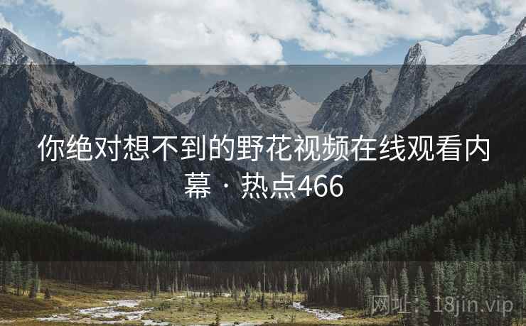 你绝对想不到的野花视频在线观看内幕 · 热点466