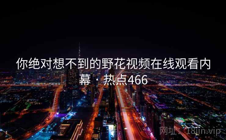 你绝对想不到的野花视频在线观看内幕 · 热点466