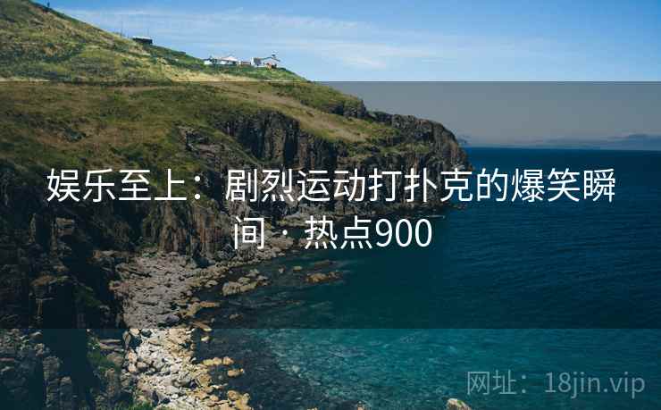 娱乐至上：剧烈运动打扑克的爆笑瞬间 · 热点900