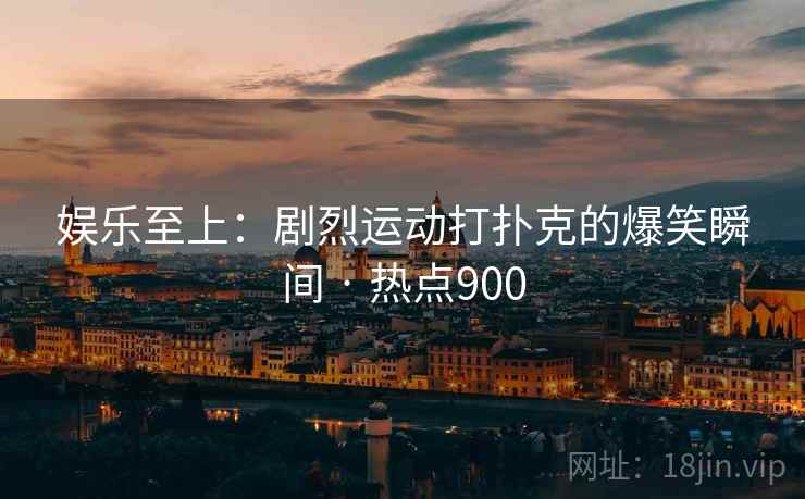 娱乐至上：剧烈运动打扑克的爆笑瞬间 · 热点900