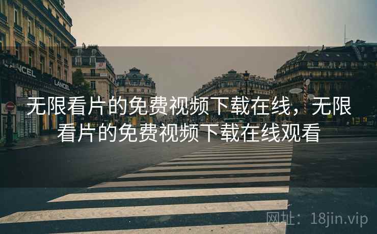 无限看片的免费视频下载在线，无限看片的免费视频下载在线观看