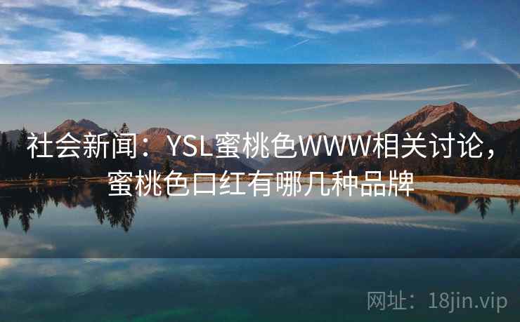 社会新闻：YSL蜜桃色WWW相关讨论，蜜桃色口红有哪几种品牌