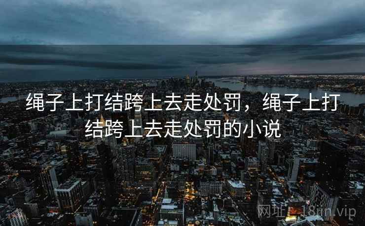 绳子上打结跨上去走处罚，绳子上打结跨上去走处罚的小说