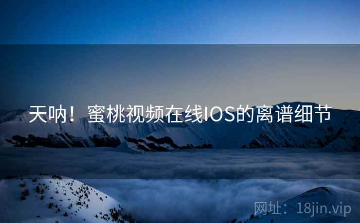 天呐！蜜桃视频在线IOS的离谱细节