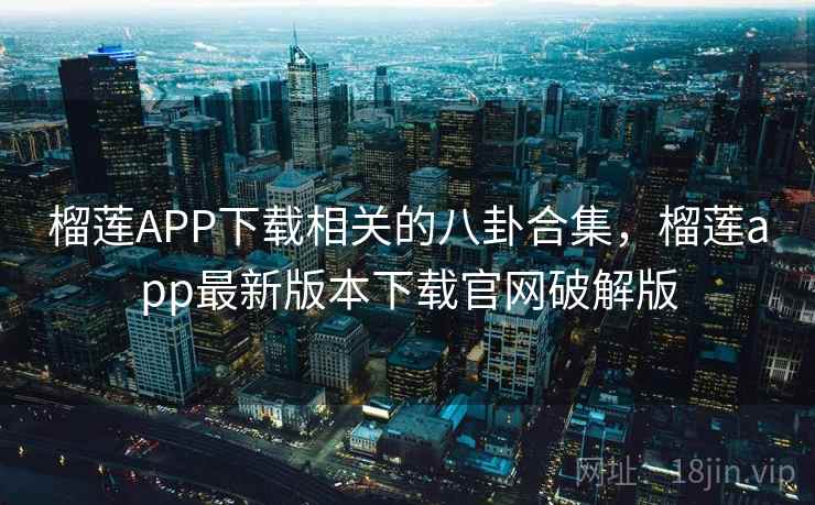 榴莲APP下载相关的八卦合集，榴莲app最新版本下载官网破解版