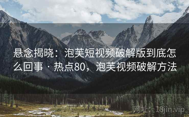 悬念揭晓：泡芙短视频破解版到底怎么回事 · 热点80，泡芙视频破解方法