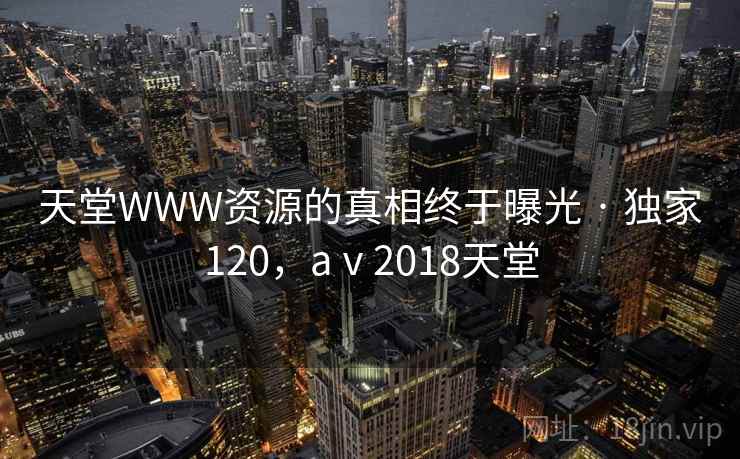 天堂WWW资源的真相终于曝光 · 独家120，aⅴ2018天堂