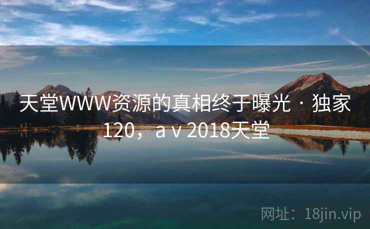 天堂WWW资源的真相终于曝光 · 独家120，aⅴ2018天堂
