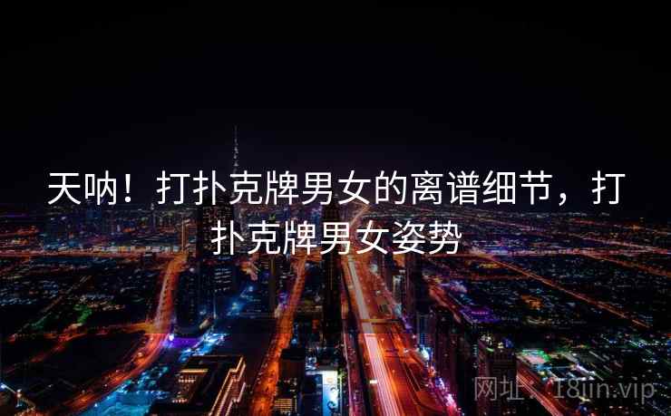 天呐！打扑克牌男女的离谱细节，打扑克牌男女姿势