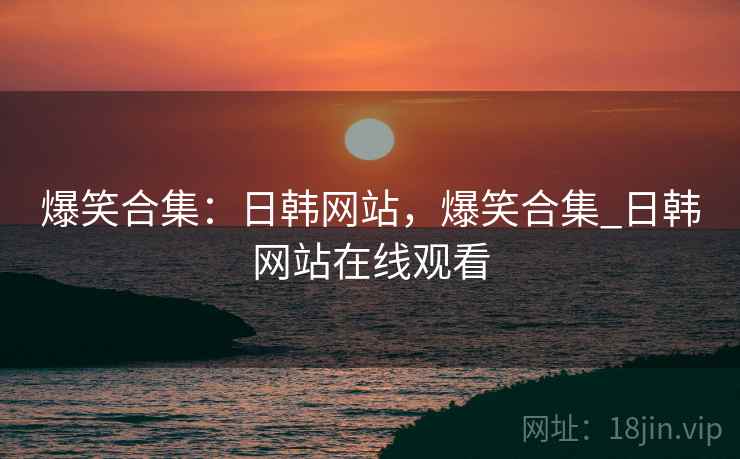 爆笑合集：日韩网站，爆笑合集_日韩网站在线观看