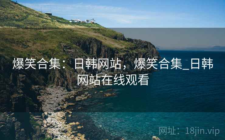 爆笑合集：日韩网站，爆笑合集_日韩网站在线观看