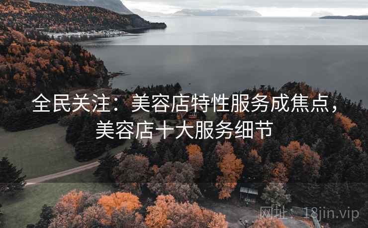 全民关注：美容店特性服务成焦点，美容店十大服务细节