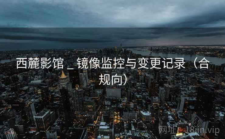 西麓影馆 _ 镜像监控与变更记录（合规向）