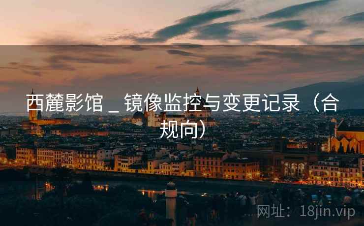 西麓影馆 _ 镜像监控与变更记录（合规向）