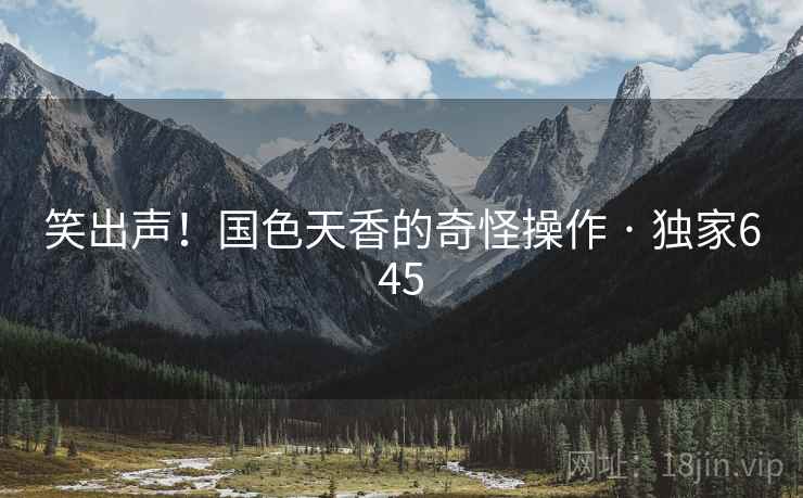 笑出声！国色天香的奇怪操作 · 独家645