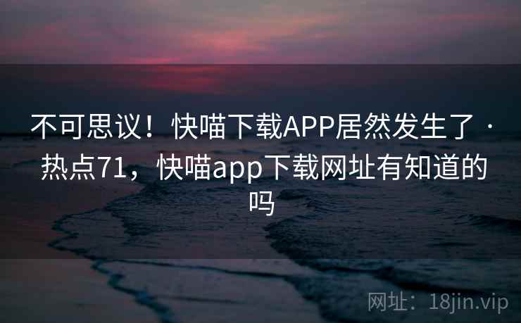 不可思议！快喵下载APP居然发生了 · 热点71，快喵app下载网址有知道的吗