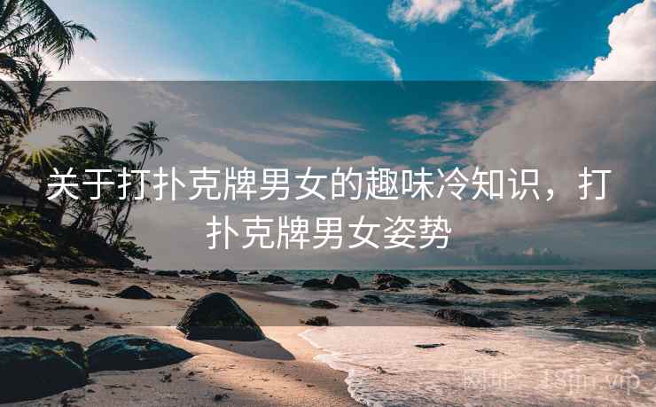 关于打扑克牌男女的趣味冷知识，打扑克牌男女姿势