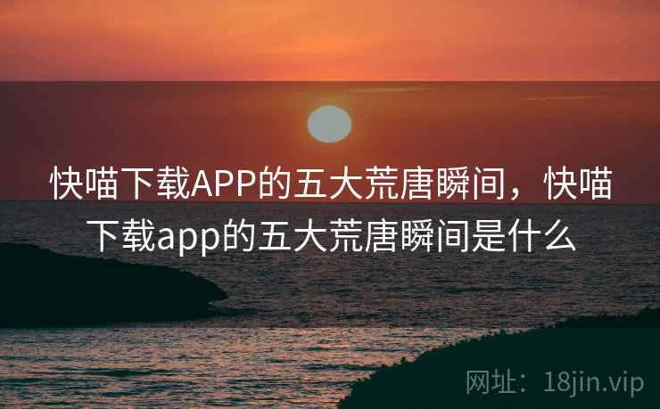 快喵下载APP的五大荒唐瞬间，快喵下载app的五大荒唐瞬间是什么
