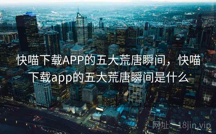 快喵下载APP的五大荒唐瞬间，快喵下载app的五大荒唐瞬间是什么