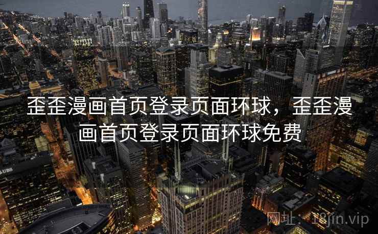 歪歪漫画首页登录页面环球，歪歪漫画首页登录页面环球免费